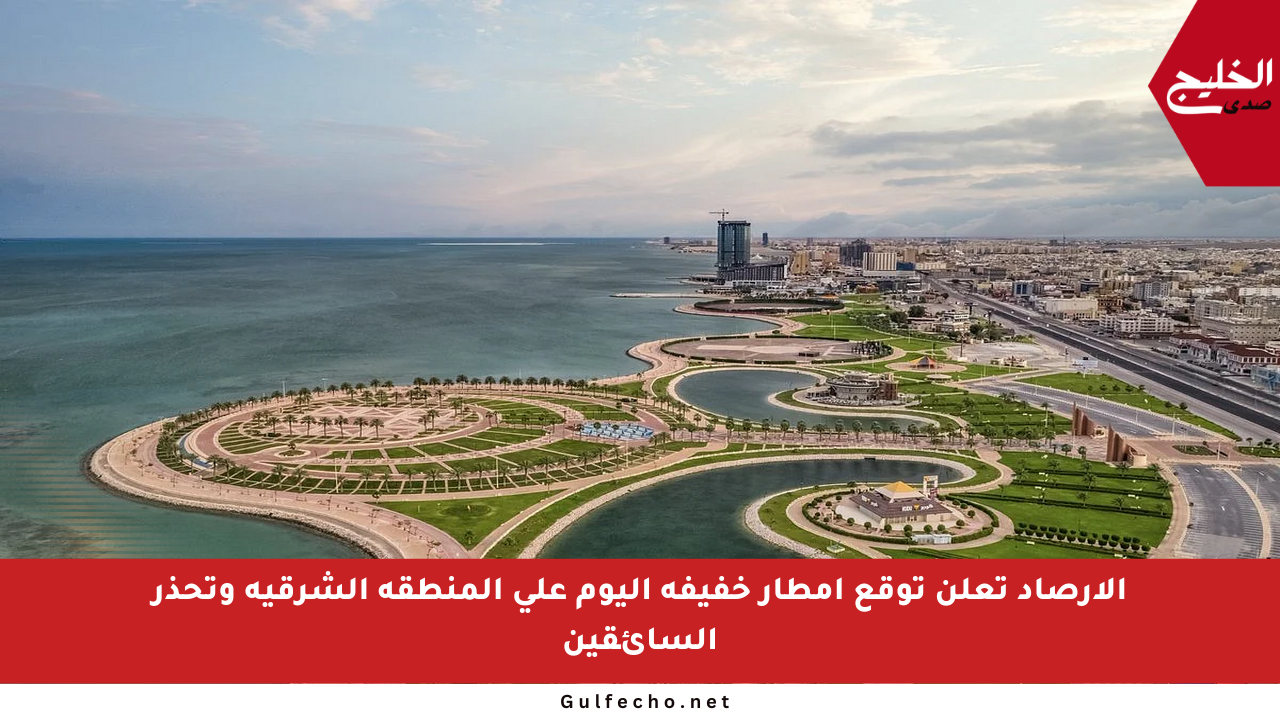 الأرصاد تعلن توقع أمطار خفيفة اليوم على المنطقة الشرقية وتحذر السائقين